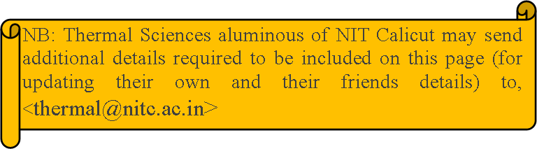 Horizontal Scroll: NB: Thermal Sciences aluminous of NIT Calicut may send additional details required to be included on this page (for updating their own and their friends details) to, <thermal@nitc.ac.in>